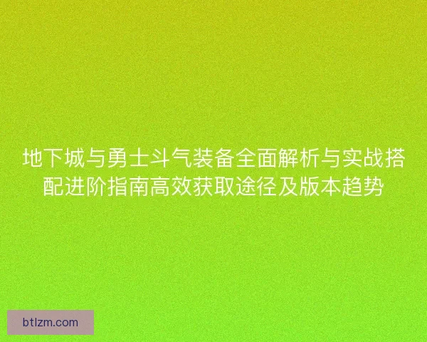 地下城与勇士斗气装备全面解析与实战搭配进阶指南高效获取途径及版本趋势