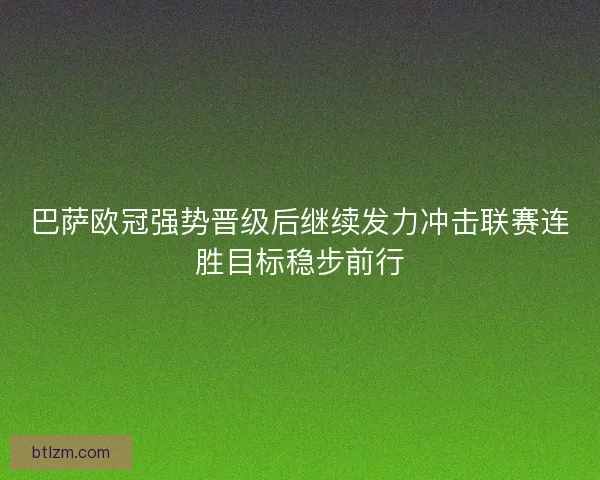 巴萨欧冠强势晋级后继续发力冲击联赛连胜目标稳步前行