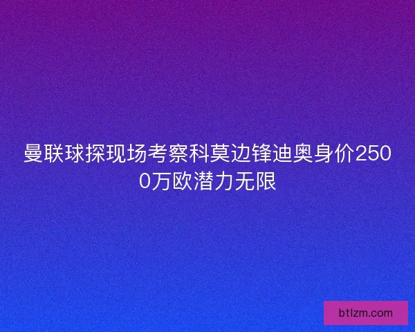 曼联球探现场考察科莫边锋迪奥身价2500万欧潜力无限