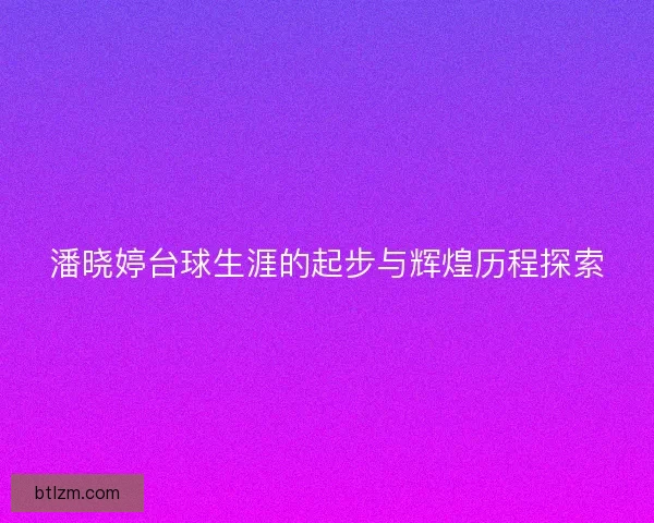 潘晓婷台球生涯的起步与辉煌历程探索